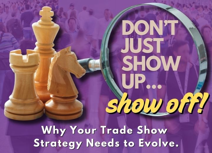 Don't just show up...show off! Why your trade show strategy needs to evolve.